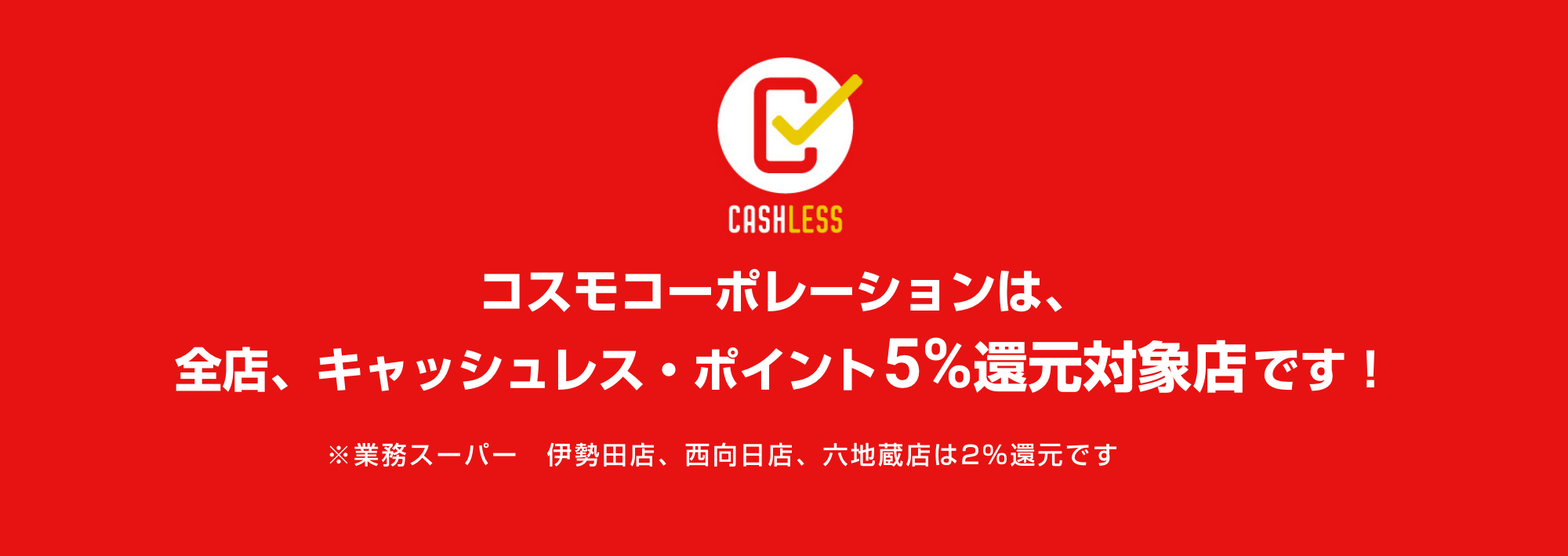 コスモコーポレーションは、全店、キャッシュレス・ポイント５％還元対象店です！※業務スーパー　伊勢田店、西向日店、六地蔵店は２％還元です