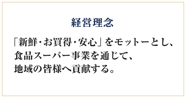 経営理念　「新鮮・お買得・安心」をモットーとし、食品スーパー事業を通じて、地域の皆様へ貢献する。