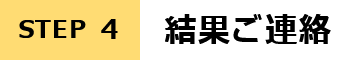 STEP4 結果ご連絡