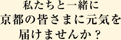 私たちと一緒に京都の皆さまに元気を届けませんか？
